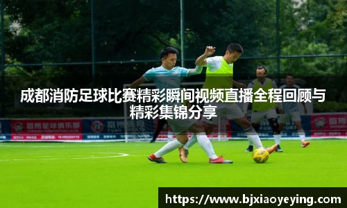 成都消防足球比赛精彩瞬间视频直播全程回顾与精彩集锦分享