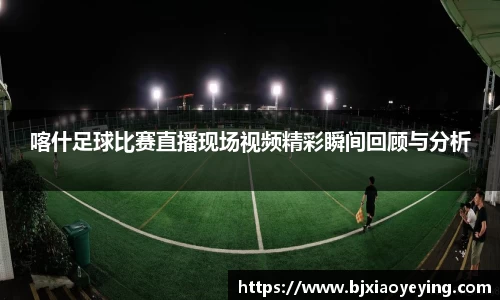 喀什足球比赛直播现场视频精彩瞬间回顾与分析