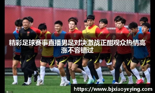精彩足球赛事直播男足对决激战正酣观众热情高涨不容错过