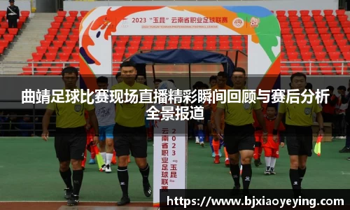 曲靖足球比赛现场直播精彩瞬间回顾与赛后分析全景报道